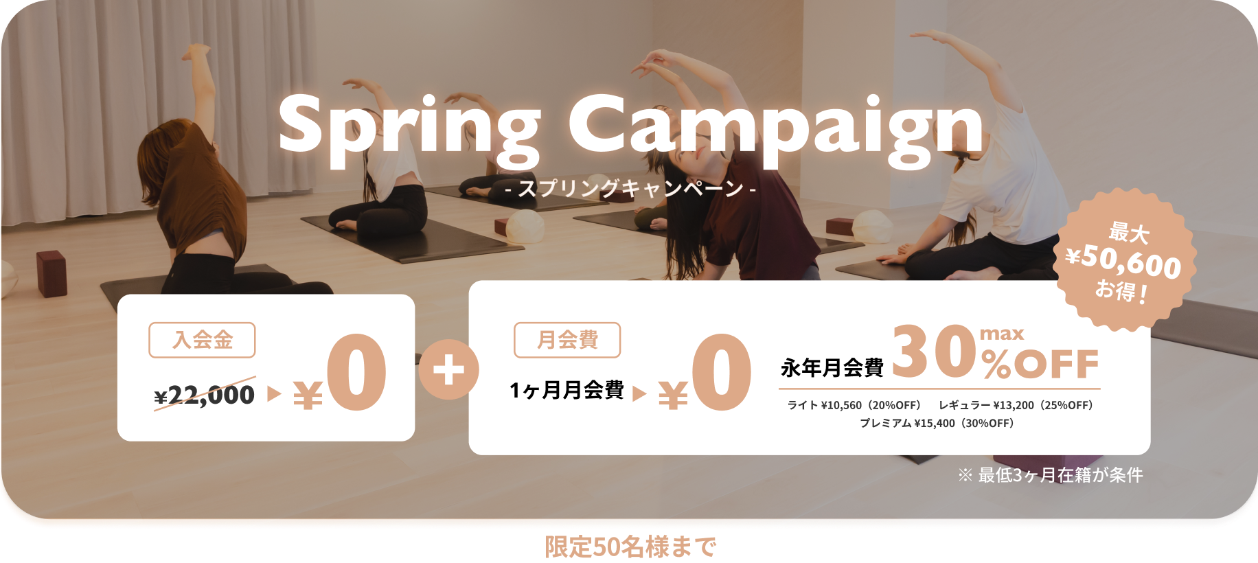 スプリングキャンペーン 入会金0円+１ヶ月月会費0円 永年月会費max30%OFF（ライト¥10,560(20%OFF) レギュラー¥13,200(25%OFF) プレミアム¥15,400(30%OFF)） 最大¥50,600お得！※最低3ヶ月在籍が条件　限定50名様まで